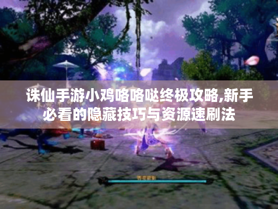 诛仙手游小鸡咯咯哒终极攻略,新手必看的隐藏技巧与资源速刷法 诛仙手游小鸡咯咯哒终极攻略,新手必看的隐藏技巧与资源速刷法