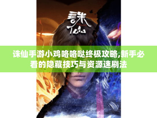诛仙手游小鸡咯咯哒终极攻略,新手必看的隐藏技巧与资源速刷法 诛仙手游小鸡咯咯哒终极攻略,新手必看的隐藏技巧与资源速刷法