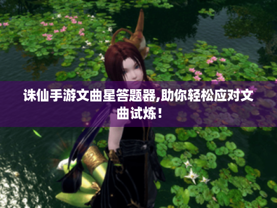诛仙手游文曲星答题器,助你轻松应对文曲试炼! 诛仙手游文曲星答题器,助你轻松应对文曲试炼!
