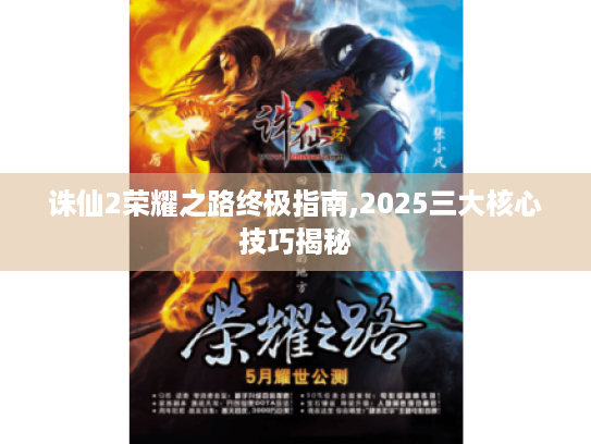 诛仙2荣耀之路终极指南,2025三大核心技巧揭秘