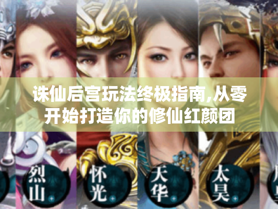 诛仙后宫玩法终极指南,从零开始打造你的修仙红颜团 诛仙后宫玩法终极指南,从零开始打造你的修仙红颜团