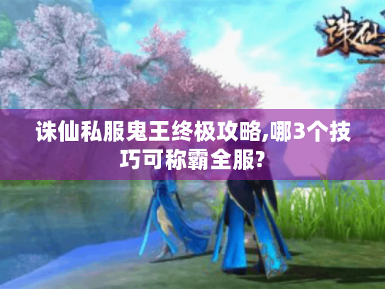 诛仙私服鬼王终极攻略,哪3个技巧可称霸全服? 诛仙私服鬼王终极攻略,哪3个技巧可称霸全服?
