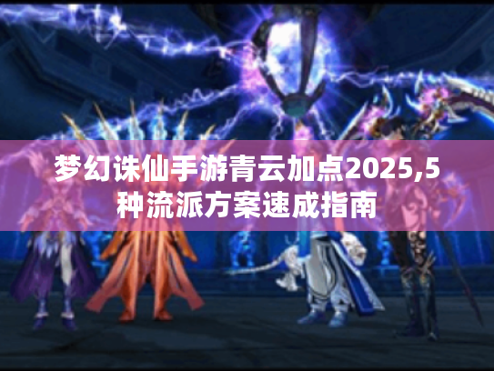 梦幻诛仙手游青云加点2025,5种流派方案速成指南 梦幻诛仙手游青云加点2025,5种流派方案速成指南
