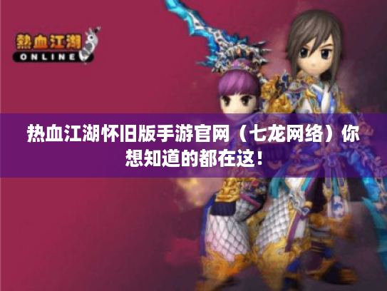 热血江湖怀旧版手游官网(七龙网络)你想知道的都在这! 热血江湖怀旧版手游官网(七龙网络)你想知道的都在这!