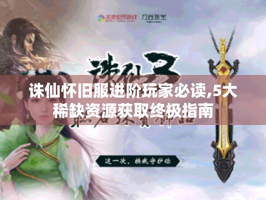 诛仙怀旧服进阶玩家必读,5大稀缺资源获取终极指南 诛仙怀旧服进阶玩家必读,5大稀缺资源获取终极指南