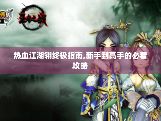 热血江湖翎终极指南,新手到高手的必看攻略 热血江湖翎终极指南,新手到高手的必看攻略