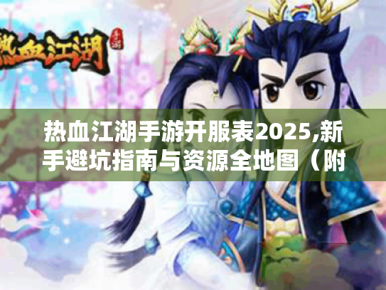 热血江湖手游开服表2025,新手避坑指南与资源全地图(附抢服技巧) 热血江湖手游开服表2025,新手避坑指南与资源全地图(附抢服技巧)