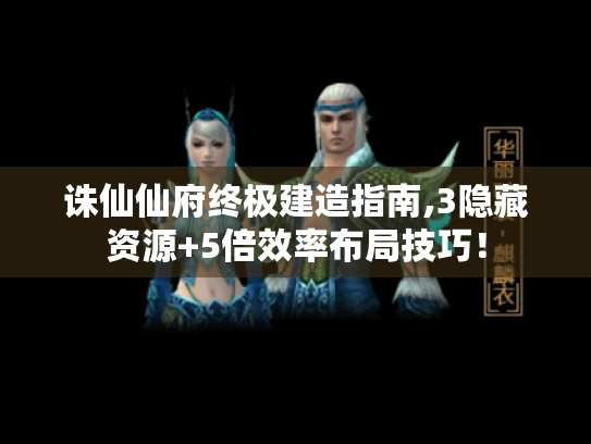 诛仙仙府终极建造指南,3隐藏资源+5倍效率布局技巧! 诛仙仙府终极建造指南,3隐藏资源+5倍效率布局技巧!