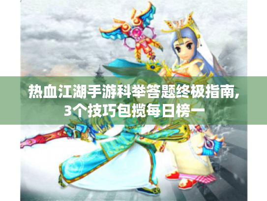 热血江湖手游科举答题终极指南,3个技巧包揽每日榜一 热血江湖手游科举答题终极指南,3个技巧包揽每日榜一