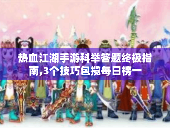 热血江湖手游科举答题终极指南,3个技巧包揽每日榜一 热血江湖手游科举答题终极指南,3个技巧包揽每日榜一