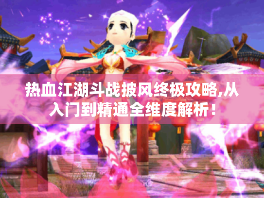 热血江湖斗战披风终极攻略,从入门到精通全维度解析! 热血江湖斗战披风终极攻略,从入门到精通全维度解析!