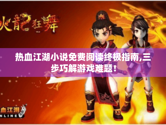 热血江湖小说免费阅读终极指南,三步巧解游戏难题! 热血江湖小说免费阅读终极指南,三步巧解游戏难题!