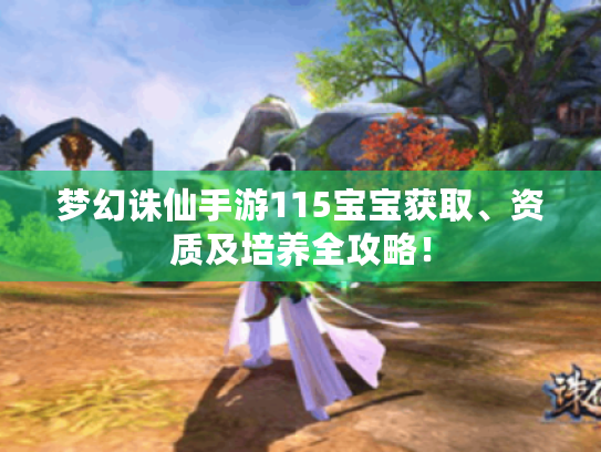 梦幻诛仙手游115宝宝获取、资质及培养全攻略! 梦幻诛仙手游115宝宝获取、资质及培养全攻略!