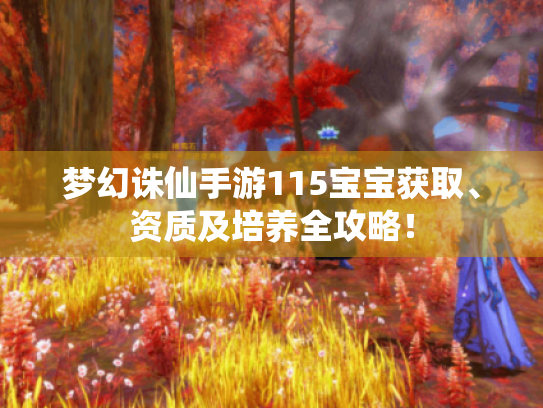 梦幻诛仙手游115宝宝获取、资质及培养全攻略! 梦幻诛仙手游115宝宝获取、资质及培养全攻略!