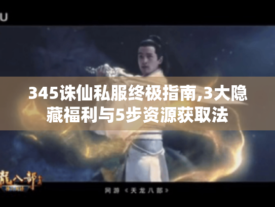 345诛仙私服终极指南,3大隐藏福利与5步资源获取法 345诛仙私服终极指南,3大隐藏福利与5步资源获取法