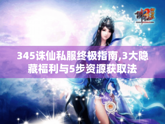 345诛仙私服终极指南,3大隐藏福利与5步资源获取法 345诛仙私服终极指南,3大隐藏福利与5步资源获取法