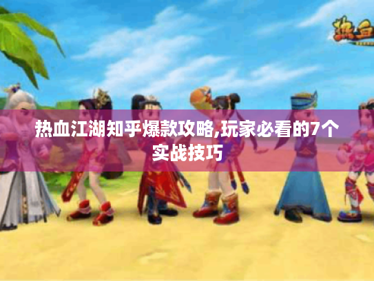 热血江湖知乎爆款攻略,玩家必看的7个实战技巧 热血江湖知乎爆款攻略,玩家必看的7个实战技巧
