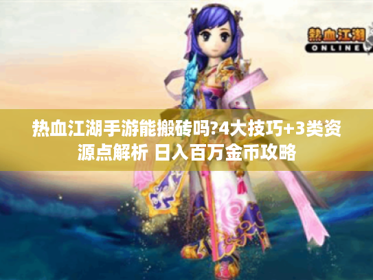 热血江湖手游能搬砖吗?4大技巧+3类资源点解析 日入百万金币攻略 热血江湖手游能搬砖吗?4大技巧+3类资源点解析 日入百万金币攻略