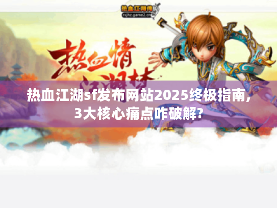 热血江湖sf发布网站2025终极指南,3大核心痛点咋破解? 热血江湖sf发布网站2025终极指南,3大核心痛点咋破解?