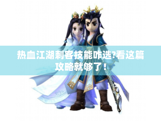 热血江湖刺客技能咋选?看这篇攻略就够了! 热血江湖刺客技能咋选?看这篇攻略就够了!