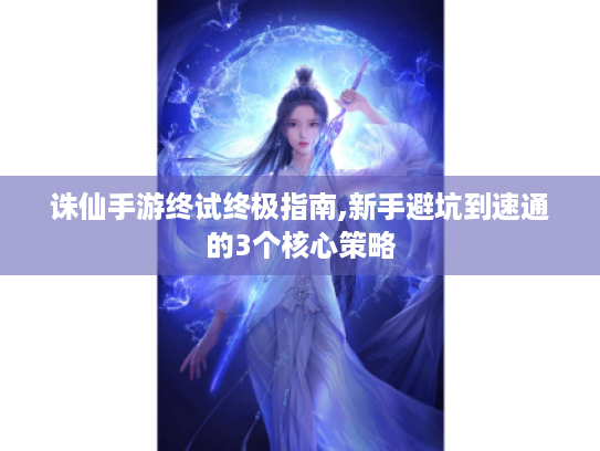 诛仙手游终试终极指南,新手避坑到速通的3个核心策略