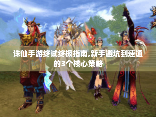 诛仙手游终试终极指南,新手避坑到速通的3个核心策略