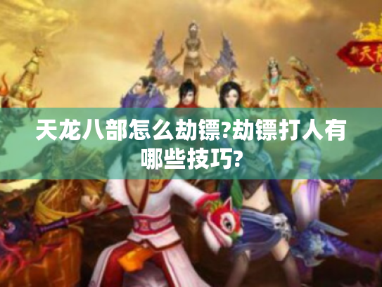 天龙八部怎么劫镖?劫镖打人有哪些技巧? 天龙八部怎么劫镖?劫镖打人有哪些技巧?