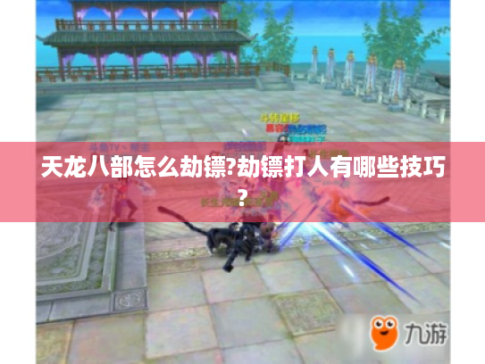 天龙八部怎么劫镖?劫镖打人有哪些技巧? 天龙八部怎么劫镖?劫镖打人有哪些技巧?