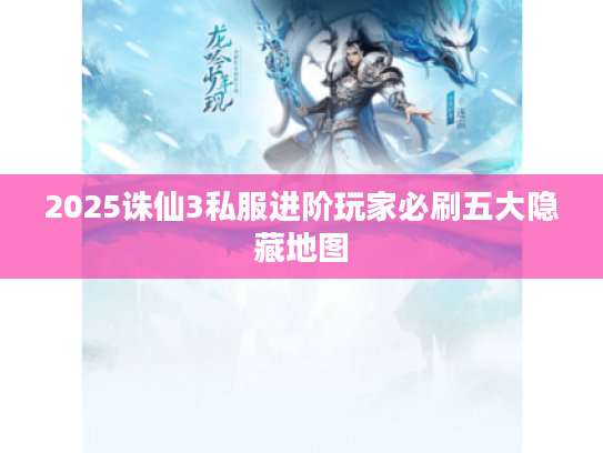 2025诛仙3私服进阶玩家必刷五大隐藏地图 2025诛仙3私服进阶玩家必刷五大隐藏地图