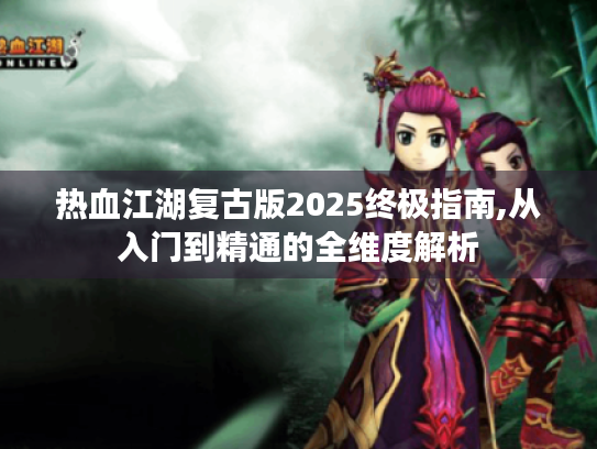 热血江湖复古版2025终极指南,从入门到精通的全维度解析 热血江湖复古版2025终极指南,从入门到精通的全维度解析