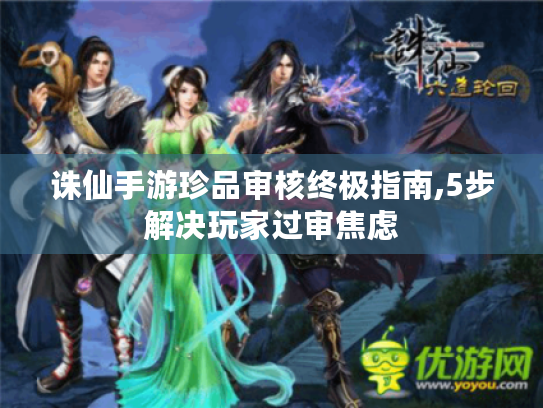 诛仙手游珍品审核终极指南,5步解决玩家过审焦虑 诛仙手游珍品审核终极指南,5步解决玩家过审焦虑