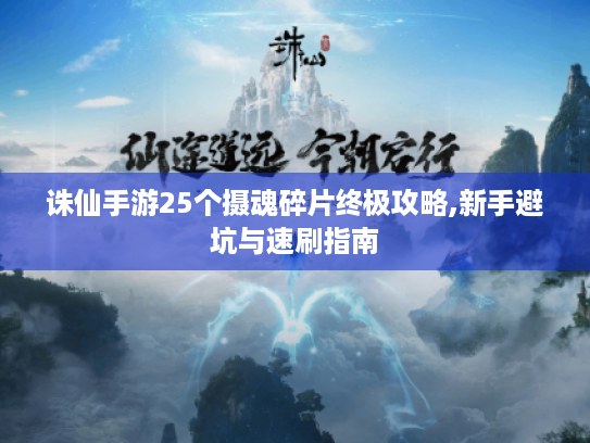 诛仙手游25个摄魂碎片终极攻略,新手避坑与速刷指南 诛仙手游25个摄魂碎片终极攻略,新手避坑与速刷指南