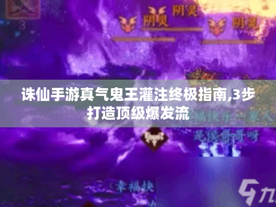 诛仙手游真气鬼王灌注终极指南,3步打造顶级爆发流 诛仙手游真气鬼王灌注终极指南,3步打造顶级爆发流
