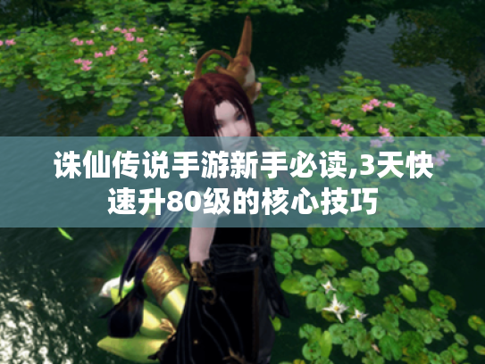 诛仙传说手游新手必读,3天快速升80级的核心技巧 诛仙传说手游新手必读,3天快速升80级的核心技巧