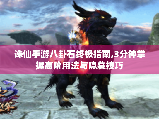 诛仙手游八卦石终极指南,3分钟掌握高阶用法与隐藏技巧 诛仙手游八卦石终极指南,3分钟掌握高阶用法与隐藏技巧