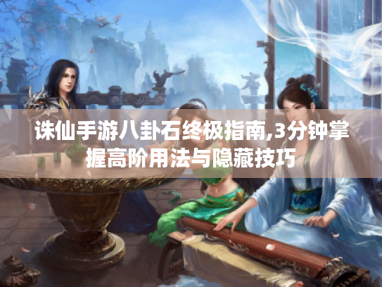 诛仙手游八卦石终极指南,3分钟掌握高阶用法与隐藏技巧 诛仙手游八卦石终极指南,3分钟掌握高阶用法与隐藏技巧