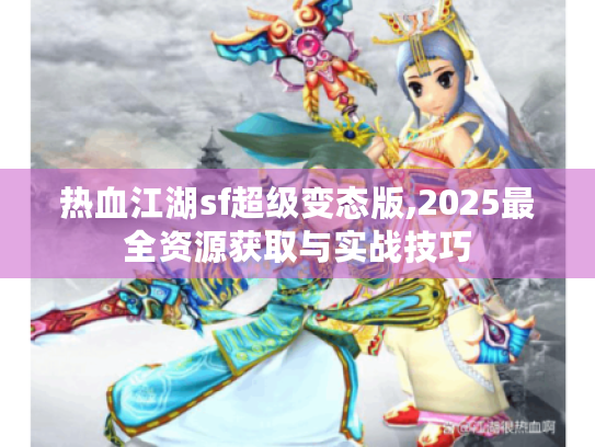 热血江湖sf超级变态版,2025最全资源获取与实战技巧 热血江湖sf超级变态版,2025最全资源获取与实战技巧