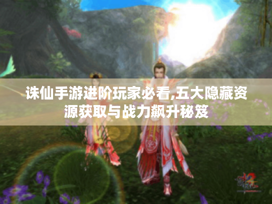 诛仙手游进阶玩家必看,五大隐藏资源获取与战力飙升秘笈