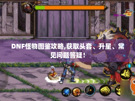 DNF怪物图鉴攻略,获取头套、升星、常见问题答疑! DNF怪物图鉴攻略,获取头套、升星、常见问题答疑!