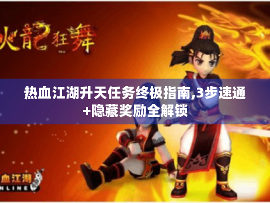 热血江湖升天任务终极指南,3步速通+隐藏奖励全解锁 热血江湖升天任务终极指南,3步速通+隐藏奖励全解锁