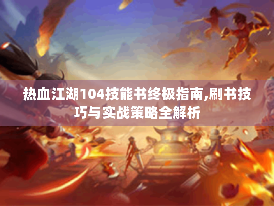 热血江湖104技能书终极指南,刷书技巧与实战策略全解析 热血江湖104技能书终极指南,刷书技巧与实战策略全解析