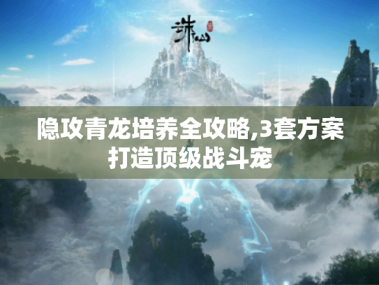 隐攻青龙培养全攻略,3套方案打造顶级战斗宠 隐攻青龙培养全攻略,3套方案打造顶级战斗宠