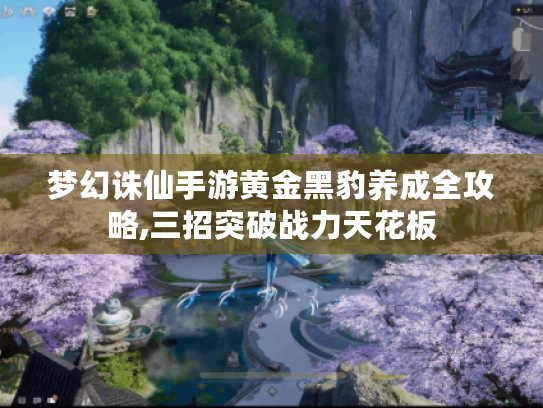 梦幻诛仙手游黄金黑豹养成全攻略,三招突破战力天花板 梦幻诛仙手游黄金黑豹养成全攻略,三招突破战力天花板