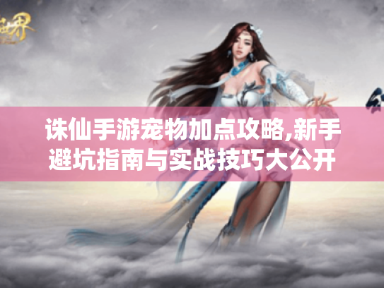 诛仙手游宠物加点攻略,新手避坑指南与实战技巧大公开 诛仙手游宠物加点攻略,新手避坑指南与实战技巧大公开