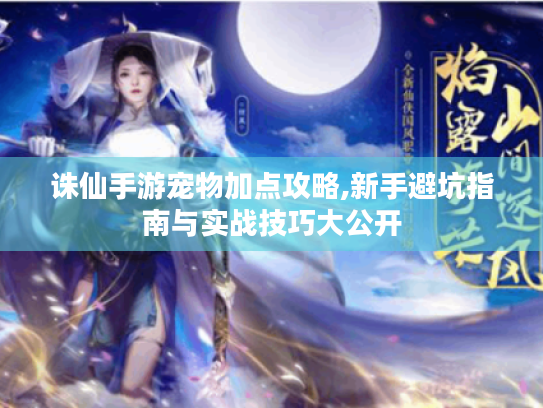 诛仙手游宠物加点攻略,新手避坑指南与实战技巧大公开 诛仙手游宠物加点攻略,新手避坑指南与实战技巧大公开