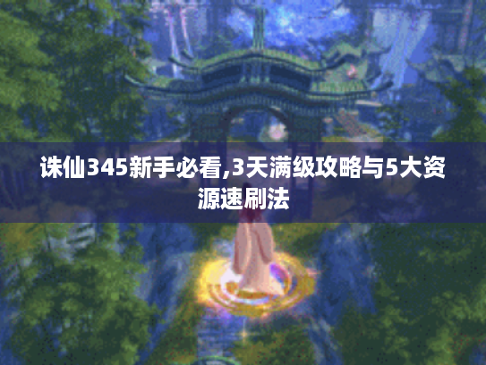 诛仙345新手必看,3天满级攻略与5大资源速刷法 诛仙345新手必看,3天满级攻略与5大资源速刷法
