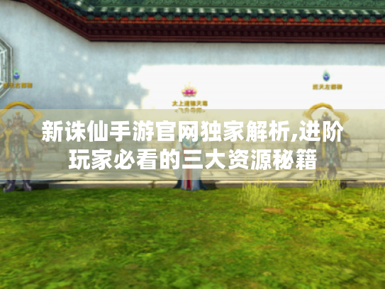 新诛仙手游官网独家解析,进阶玩家必看的三大资源秘籍 新诛仙手游官网独家解析,进阶玩家必看的三大资源秘籍