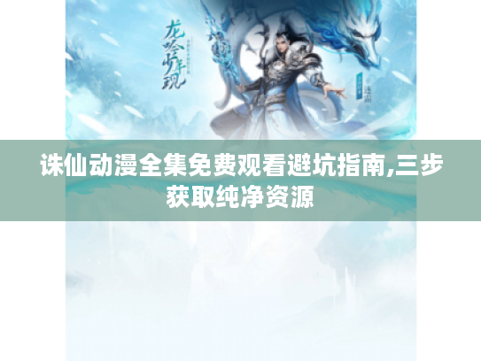 诛仙动漫全集免费观看避坑指南,三步获取纯净资源 诛仙动漫全集免费观看避坑指南,三步获取纯净资源