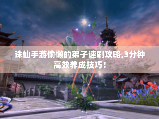 诛仙手游偷懒的弟子速刷攻略,3分钟高效养成技巧！