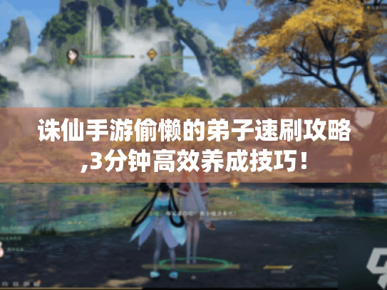 诛仙手游偷懒的弟子速刷攻略,3分钟高效养成技巧！